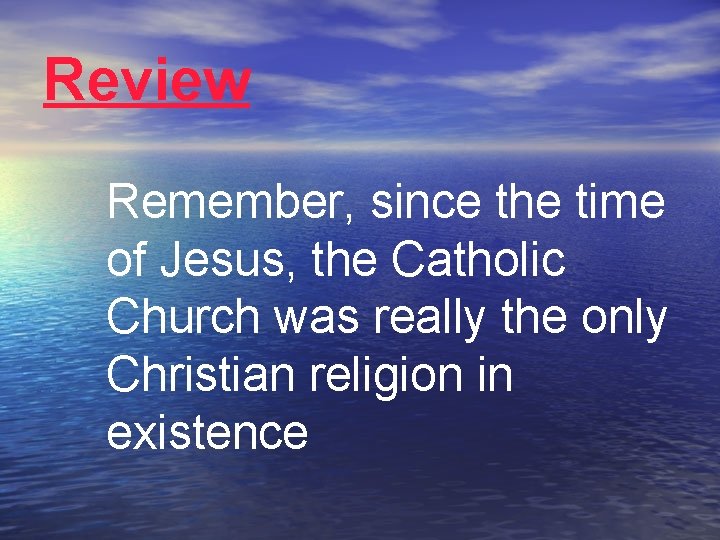 Review Remember, since the time of Jesus, the Catholic Church was really the only