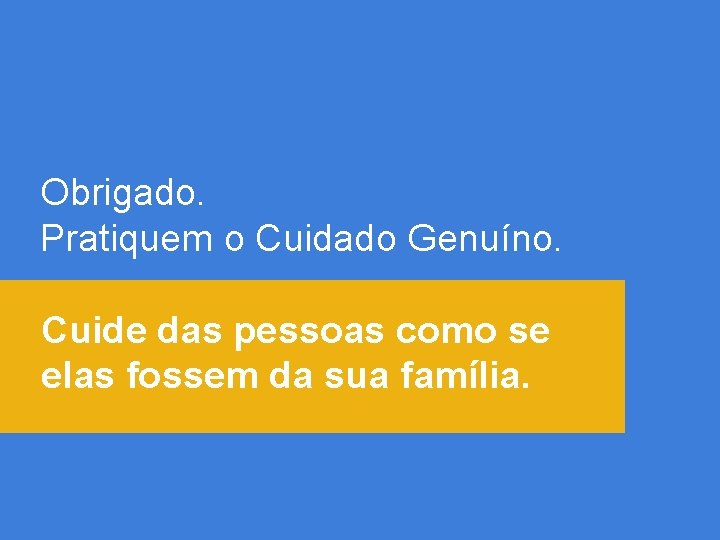 Obrigado. Pratiquem o Cuidado Genuíno. Cuide das pessoas como se elas fossem da sua