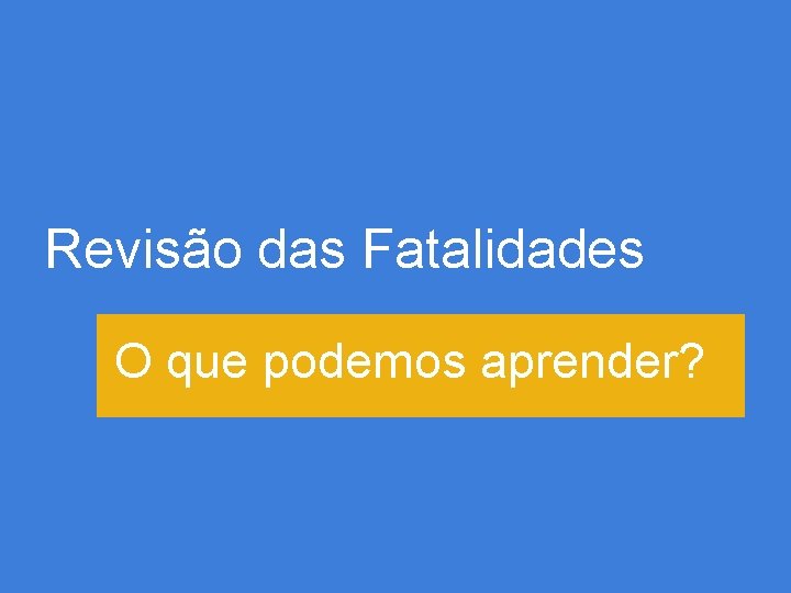 Revisão das Fatalidades O que podemos aprender? 