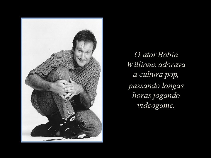 O ator Robin Williams adorava a cultura pop, passando longas horas jogando videogame. 