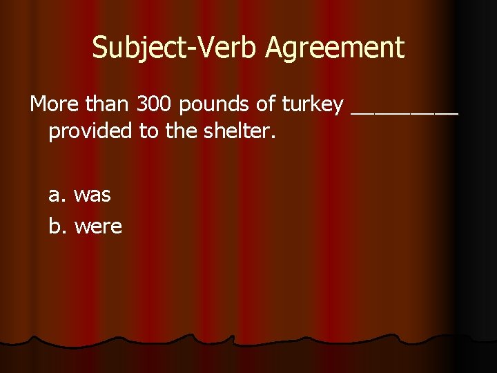 Subject-Verb Agreement More than 300 pounds of turkey _____ provided to the shelter. a.