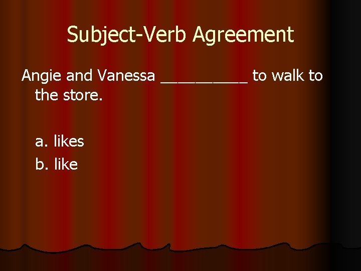 Subject-Verb Agreement Angie and Vanessa _____ to walk to the store. a. likes b.