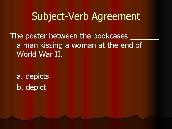 Subject-Verb Agreement The poster between the bookcases _______ a man kissing a woman at