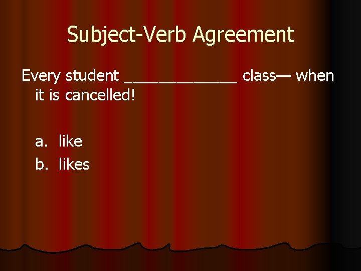 Subject-Verb Agreement Every student _______ class— when it is cancelled! a. like b. likes