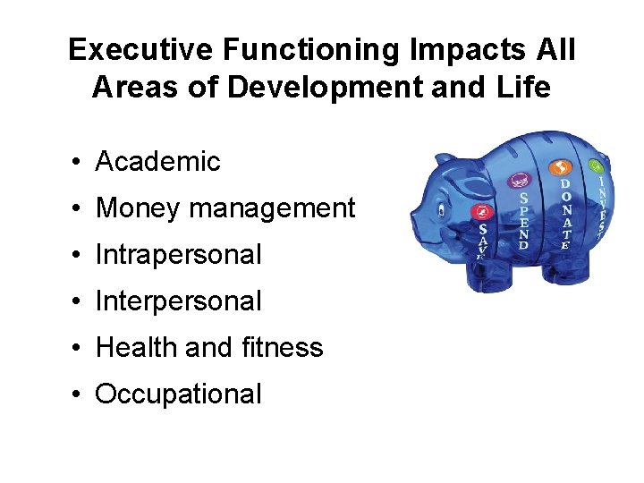 Executive Functioning Impacts All Areas of Development and Life • Academic • Money management