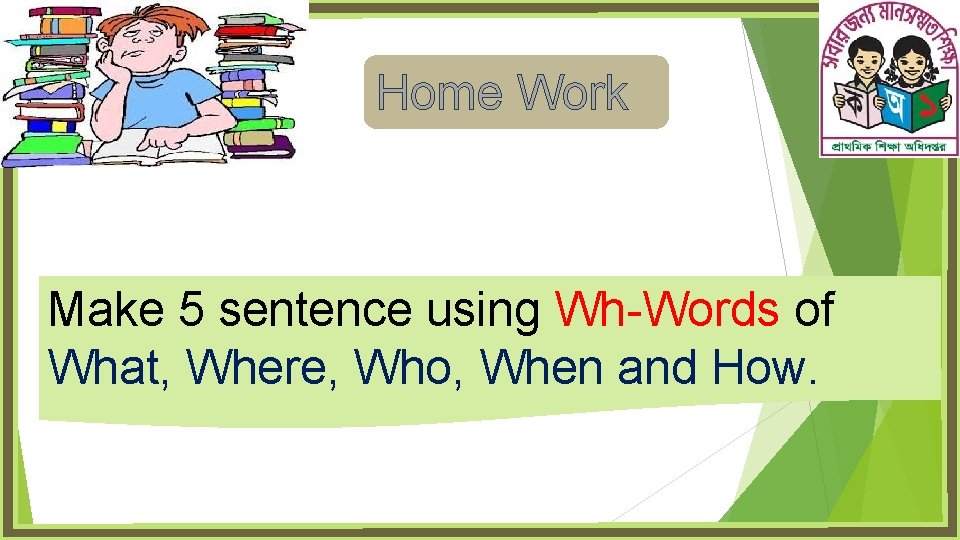 Home Work Make 5 sentence using Wh-Words of What, Where, Who, When and How.