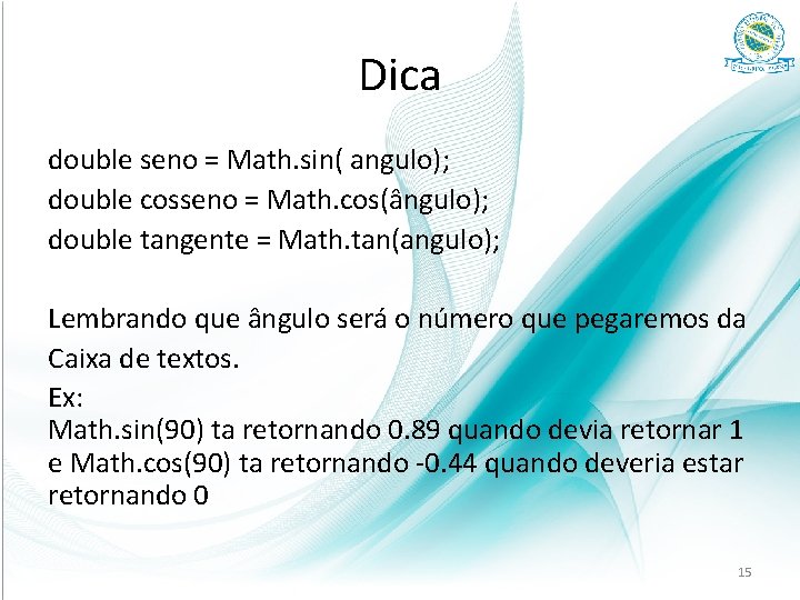 Dica double seno = Math. sin( angulo); double cosseno = Math. cos(ângulo); double tangente