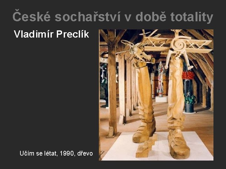 České sochařství v době totality Vladimír Preclík Učím se létat, 1990, dřevo České sochařství v době totality Vladimír Preclík Učím se létat, 1990, dřevo