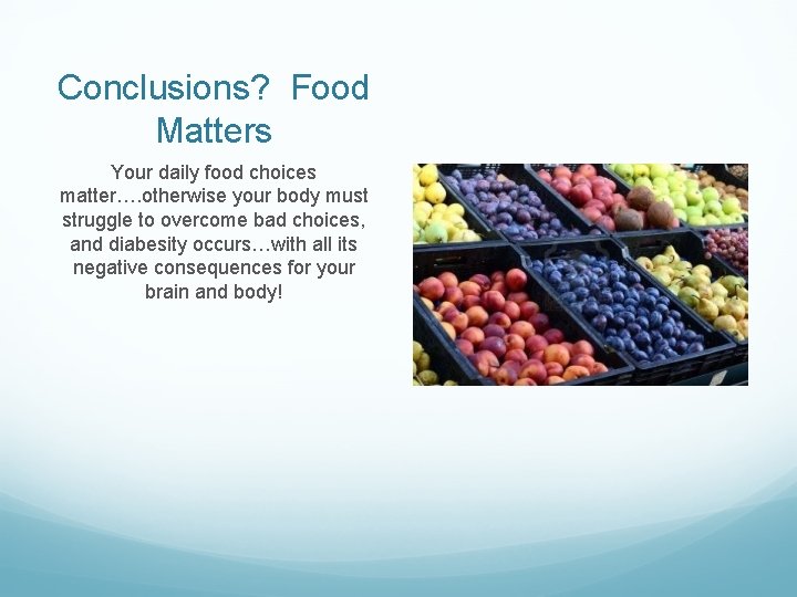 Conclusions? Food Matters Your daily food choices matter…. otherwise your body must struggle to