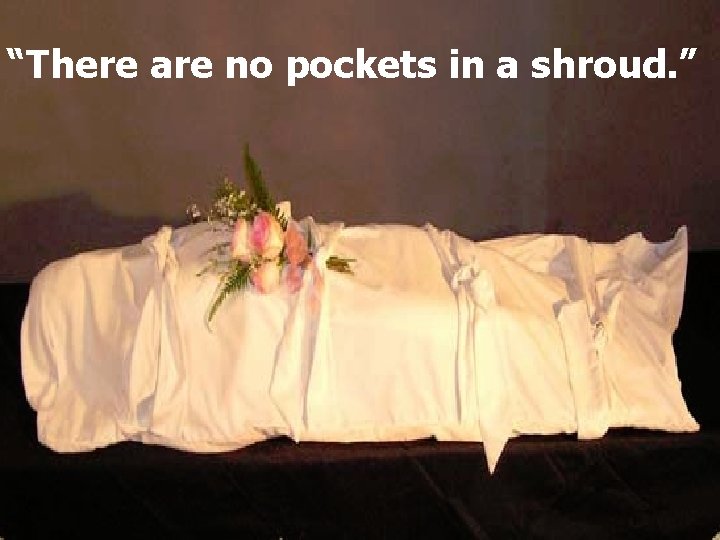 “There are no pockets in a shroud. ” 