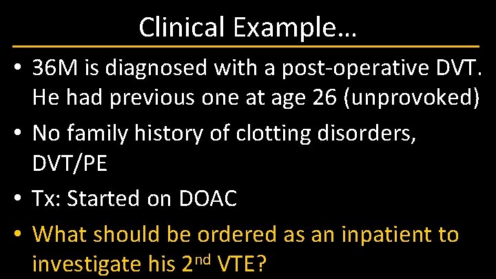 Clinical Example… • 36 M is diagnosed with a post-operative DVT. He had previous