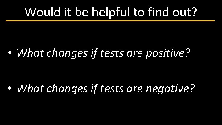 Would it be helpful to find out? • What changes if tests are positive?