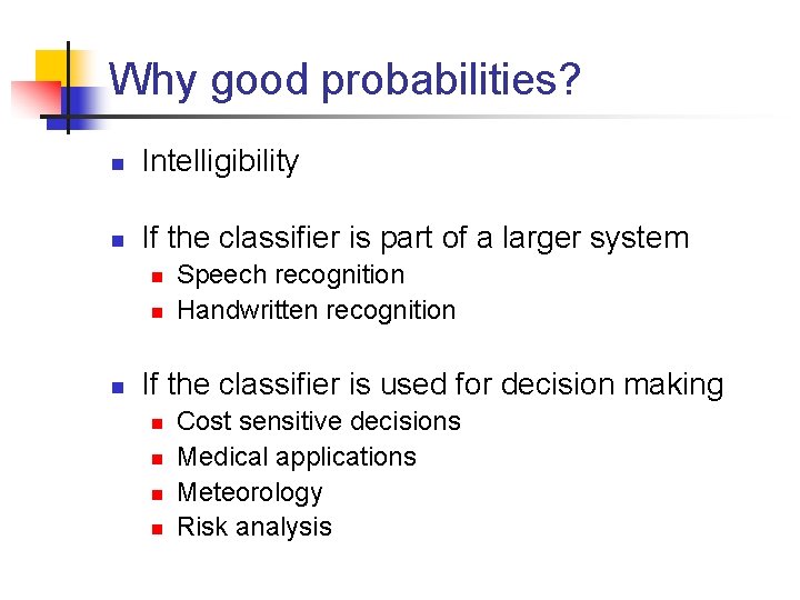 Why good probabilities? n Intelligibility n If the classifier is part of a larger