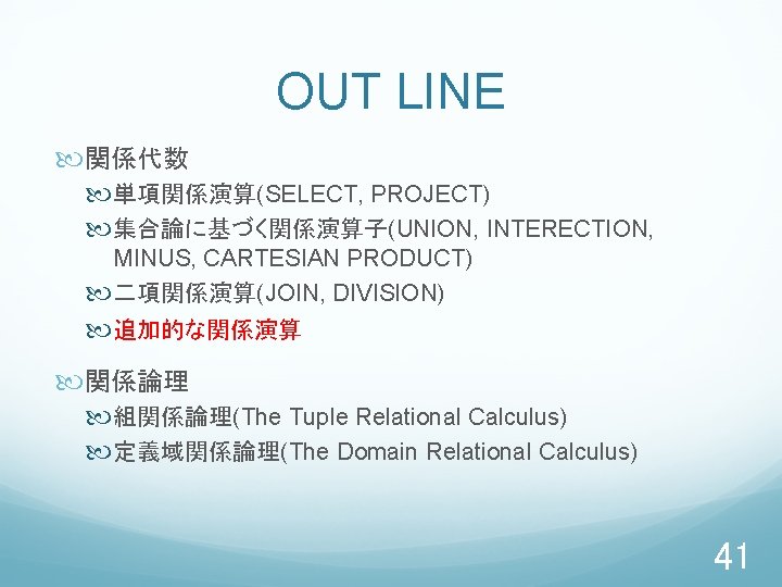 OUT LINE 関係代数 単項関係演算(SELECT, PROJECT) 集合論に基づく関係演算子(UNION, INTERECTION, MINUS, CARTESIAN PRODUCT) 二項関係演算(JOIN, DIVISION) 追加的な関係演算 関係論理