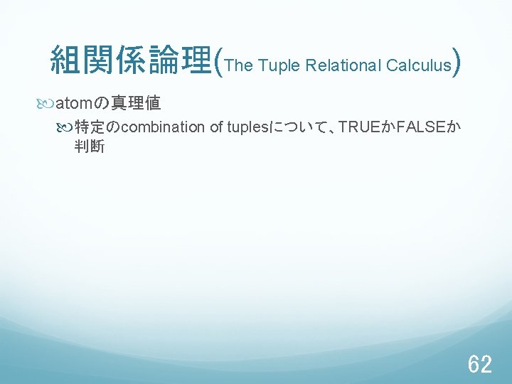 組関係論理(The Tuple Relational Calculus) atomの真理値 特定のcombination of tuplesについて、TRUEかFALSEか 判断 62 