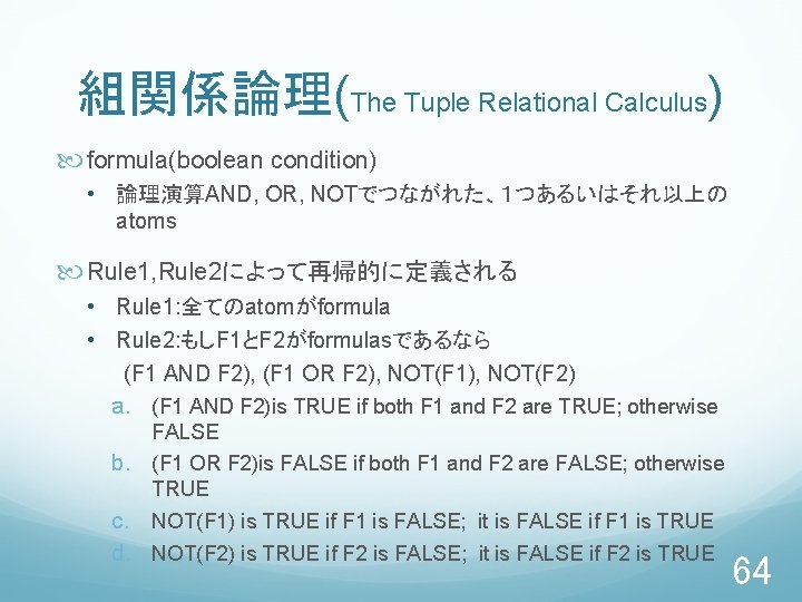 組関係論理(The Tuple Relational Calculus) formula(boolean condition) • 論理演算AND, OR, NOTでつながれた、１つあるいはそれ以上の atoms Rule 1, Rule