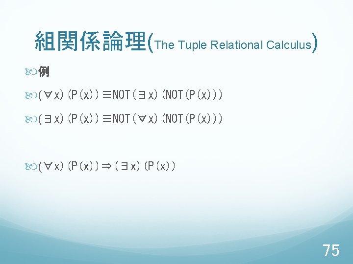 組関係論理(The Tuple Relational Calculus) 例 (∀x)(P(x))≡NOT(∃x)(NOT(P(x))) (∃x)(P(x))≡NOT(∀x)(NOT(P(x))) (∀x)(P(x))⇒(∃x)(P(x)) 75 