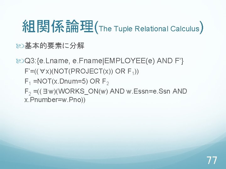 組関係論理(The Tuple Relational Calculus) 基本的要素に分解 Q 3: {e. Lname, e. Fname|EMPLOYEE(e) AND F’} F’=((∀x)(NOT(PROJECT(x))