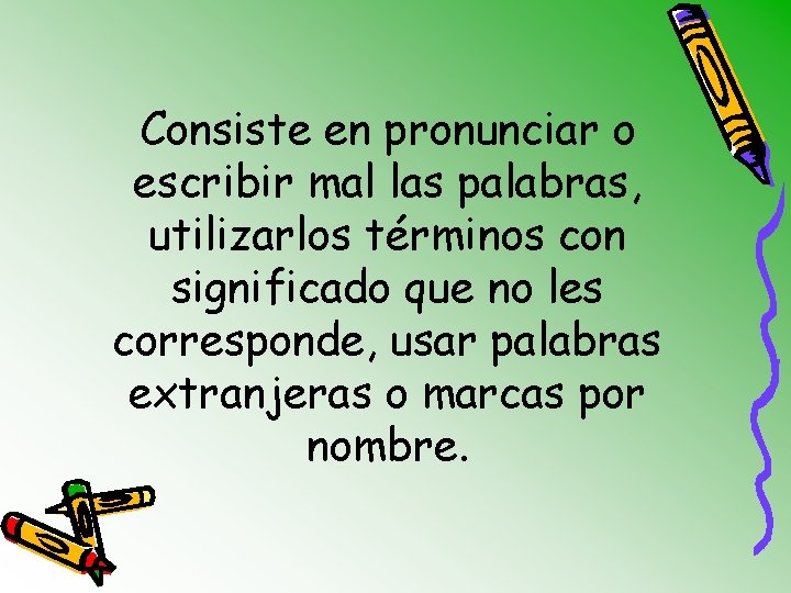 Consiste en pronunciar o escribir mal las palabras, utilizarlos términos con significado que no