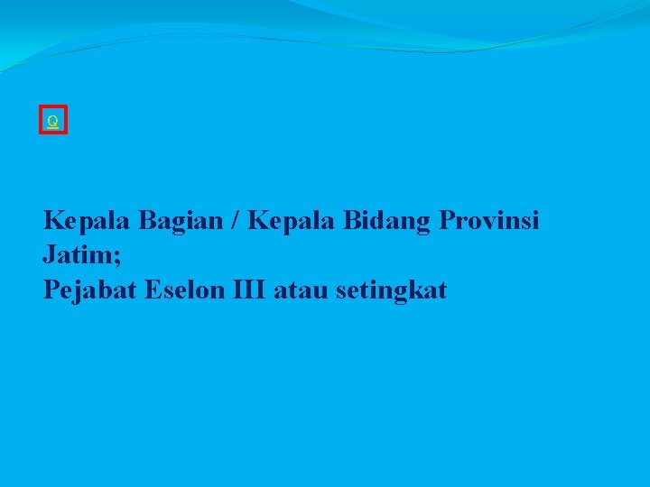 Q Kepala Bagian / Kepala Bidang Provinsi Jatim; Pejabat Eselon III atau setingkat 