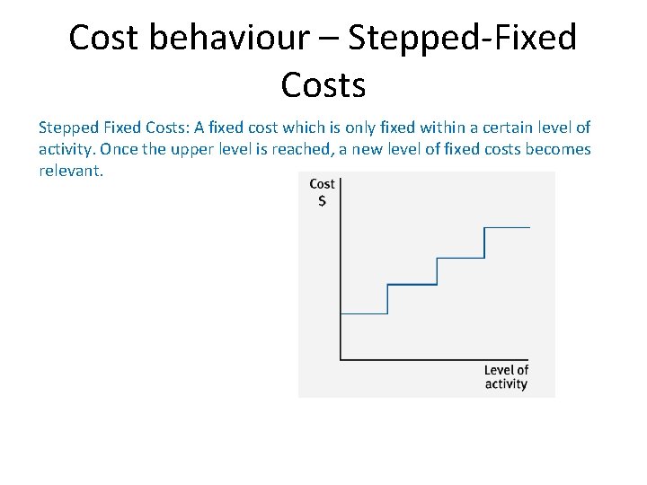 Cost behaviour – Stepped-Fixed Costs Stepped Fixed Costs: A fixed cost which is only Cost behaviour – Stepped-Fixed Costs Stepped Fixed Costs: A fixed cost which is only