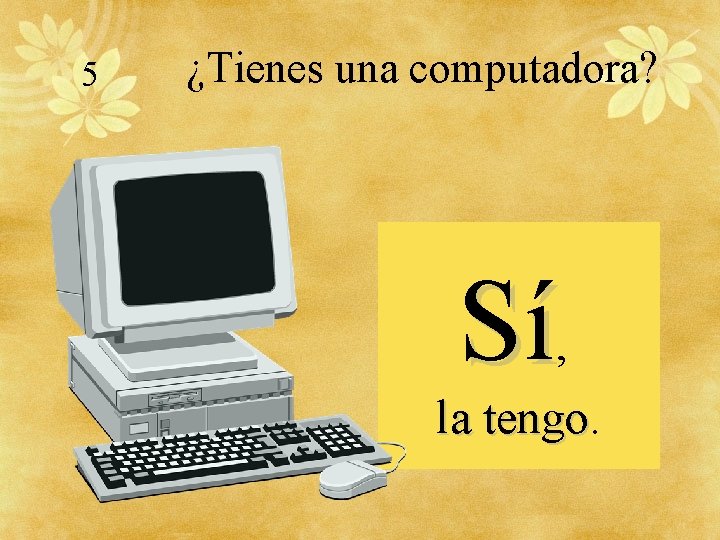 5 ¿Tienes una computadora? Sí, la tengo 