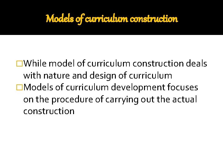Models of curriculum construction �While model of curriculum construction deals with nature and design