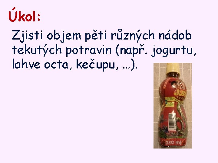Úkol: Zjisti objem pěti různých nádob tekutých potravin (např. jogurtu, lahve octa, kečupu, …).