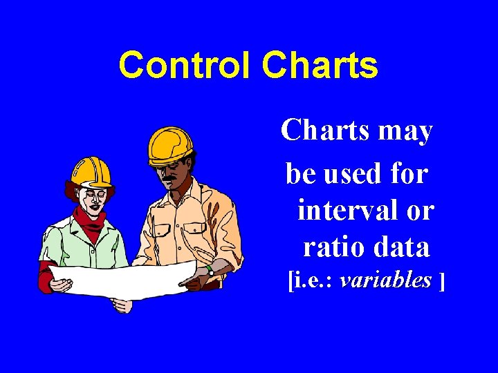 Control Charts may be used for interval or ratio data [i. e. : variables
