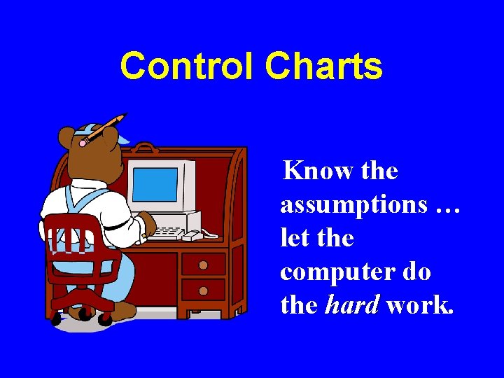 Control Charts Know the assumptions … let the computer do the hard work. 