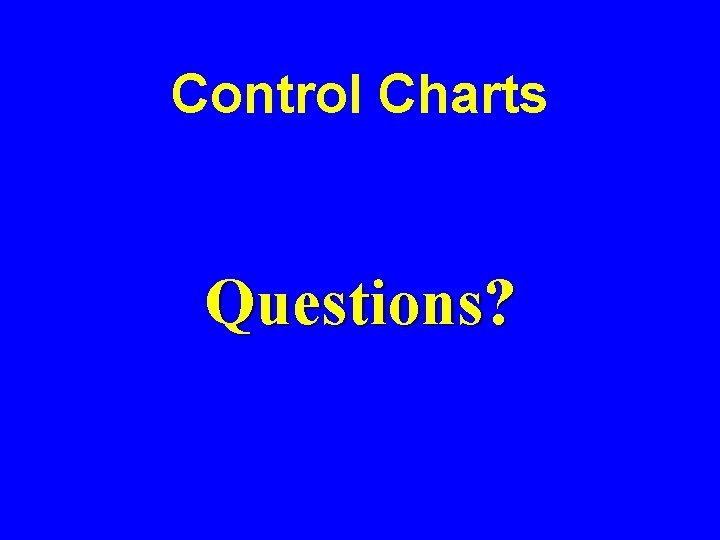 Control Charts Questions? Control Charts Questions?