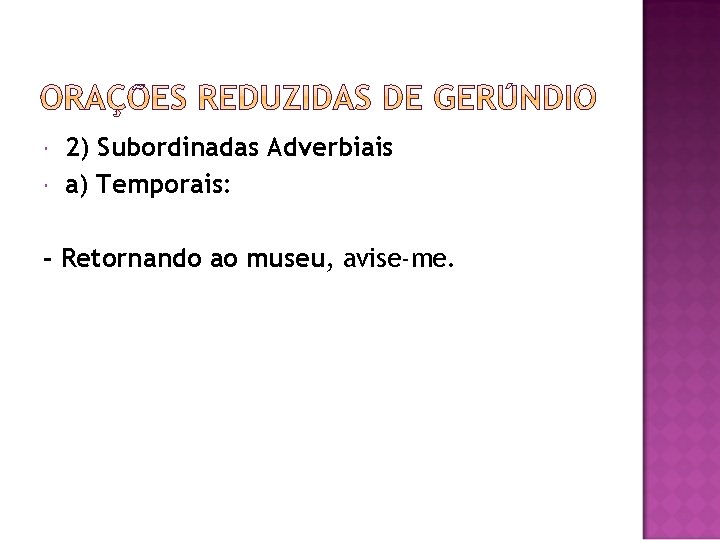  2) Subordinadas Adverbiais a) Temporais: - Retornando ao museu, avise-me. 