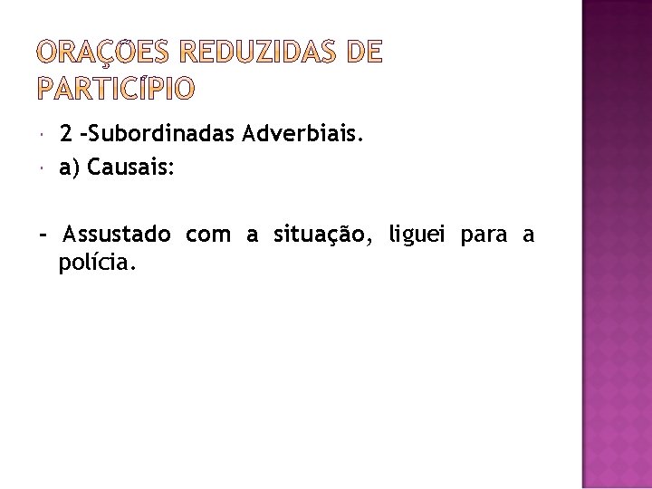  2 -Subordinadas Adverbiais. a) Causais: - Assustado com a situação, liguei para a