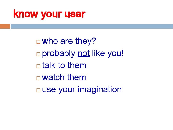 know your user who are they? probably not like you! talk to them watch