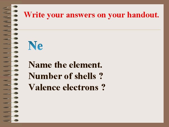 Write your answers on your handout. Name the element. Number of shells ? Valence