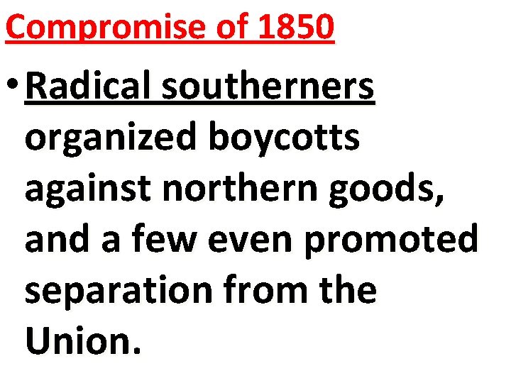 Compromise of 1850 • Radical southerners organized boycotts against northern goods, and a few