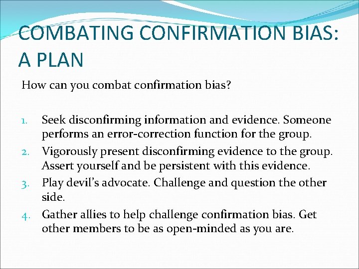 COMBATING CONFIRMATION BIAS: A PLAN How can you combat confirmation bias? Seek disconfirming information