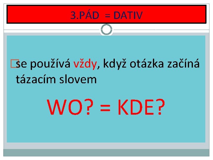3. PÁD = DATIV �se používá vždy, když otázka začíná tázacím slovem WO? =
