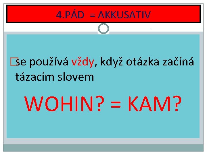 4. PÁD = AKKUSATIV �se používá vždy, když otázka začíná tázacím slovem WOHIN? =