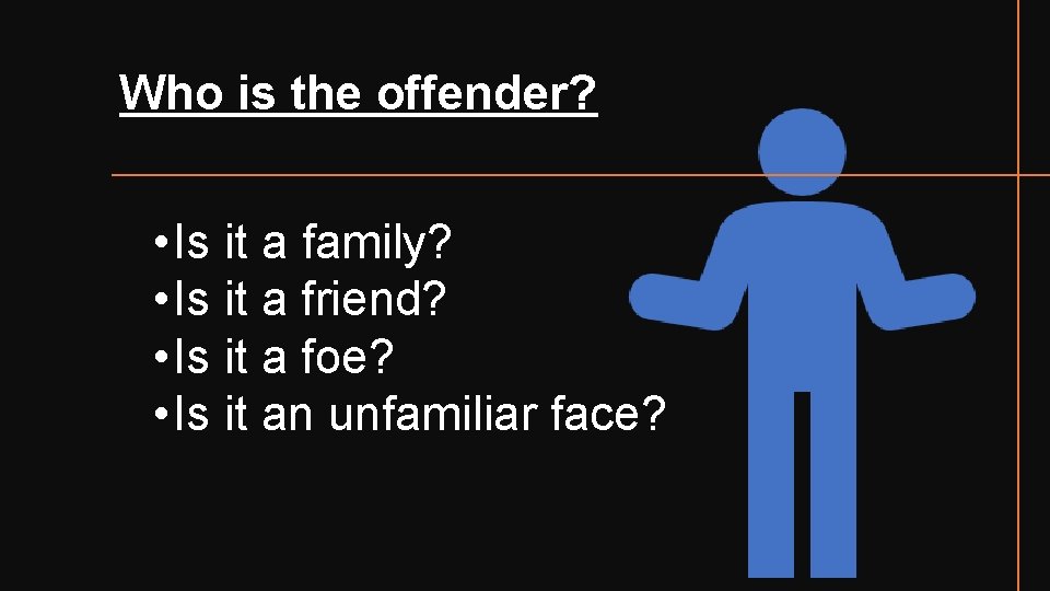 Who is the offender? • Is it a family? • Is it a friend?