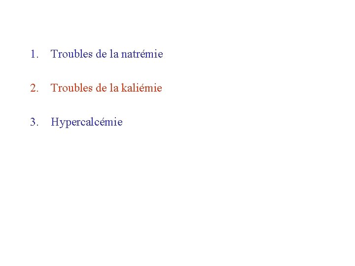 1. Troubles de la natrémie 2. Troubles de la kaliémie 3. Hypercalcémie 