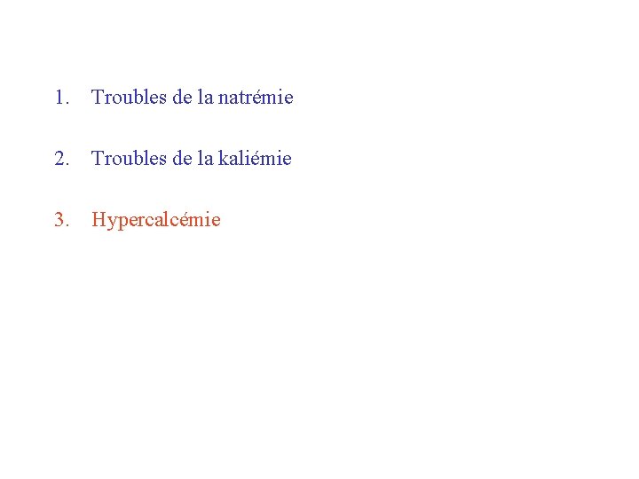 1. Troubles de la natrémie 2. Troubles de la kaliémie 3. Hypercalcémie 