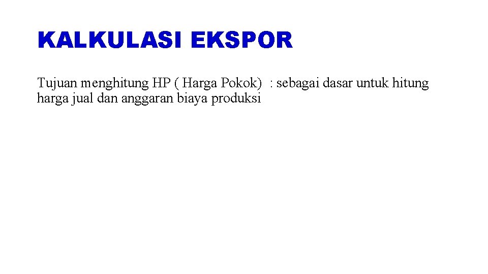 KALKULASI EKSPOR Tujuan menghitung HP ( Harga Pokok) : sebagai dasar untuk hitung harga