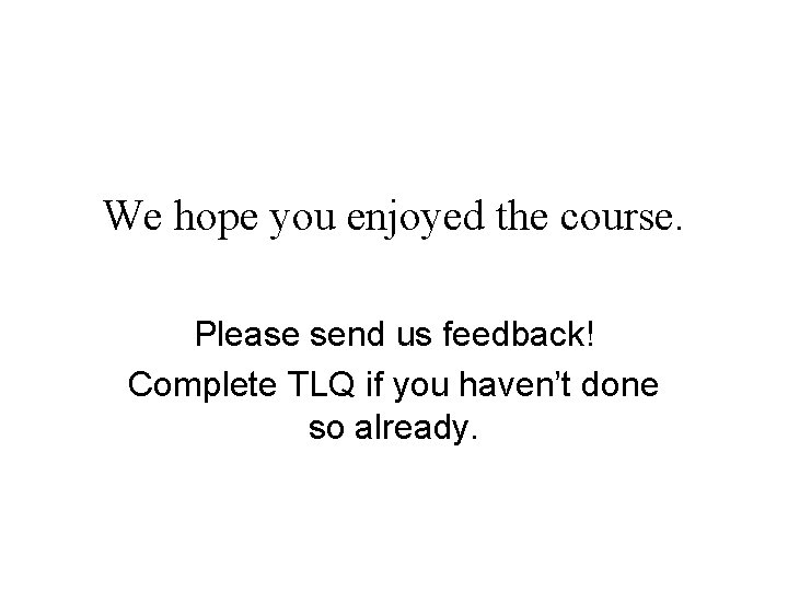 We hope you enjoyed the course. Please send us feedback! Complete TLQ if you