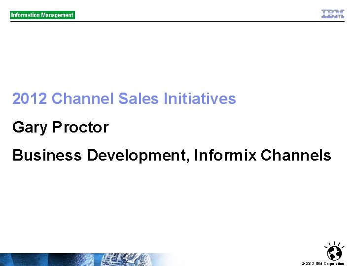 2012 Channel Sales Initiatives Gary Proctor Business Development, Informix Channels © 2012 IBM Corporation