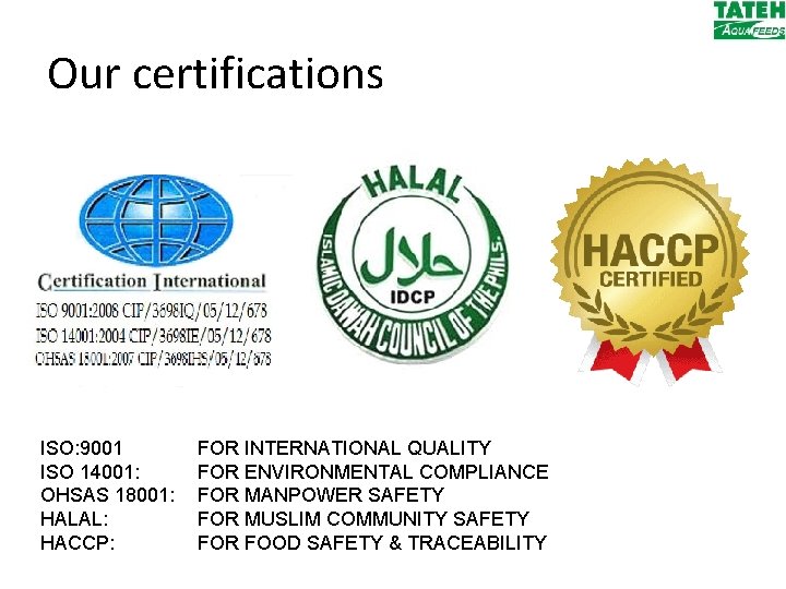 Our certifications ISO: 9001 ISO 14001: OHSAS 18001: HALAL: HACCP: FOR INTERNATIONAL QUALITY FOR