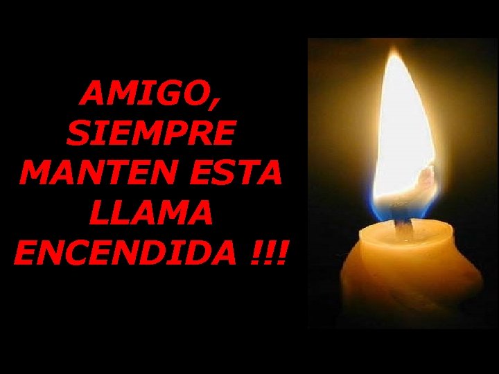 AMIGO, SIEMPRE MANTEN ESTA LLAMA ENCENDIDA !!! AMIGO, SIEMPRE MANTEN ESTA LLAMA ENCENDIDA !!!