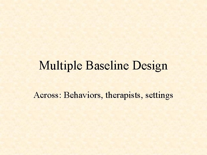 Multiple Baseline Design Across: Behaviors, therapists, settings 