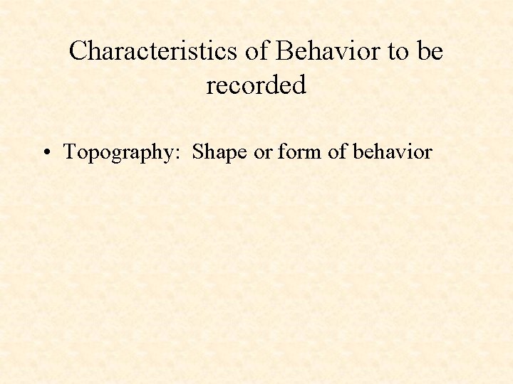 Characteristics of Behavior to be recorded • Topography: Shape or form of behavior 