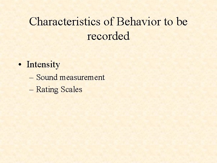Characteristics of Behavior to be recorded • Intensity – Sound measurement – Rating Scales
